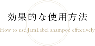効果的な使用方法｜How to use JamLabel shampoo effectively